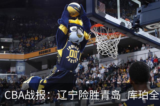 CBA战报：辽宁险胜青岛 库珀全场发光助队连胜